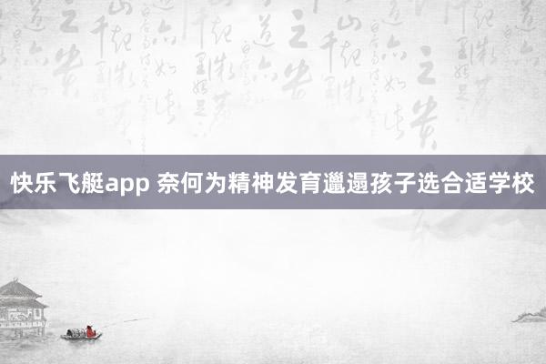 快乐飞艇app 奈何为精神发育邋遢孩子选合适学校