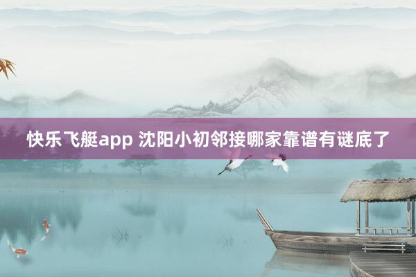 快乐飞艇app 沈阳小初邻接哪家靠谱有谜底了