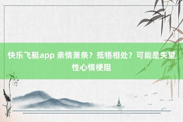 快乐飞艇app 亲情萧条？抵牾相处？可能是失望性心情梗阻