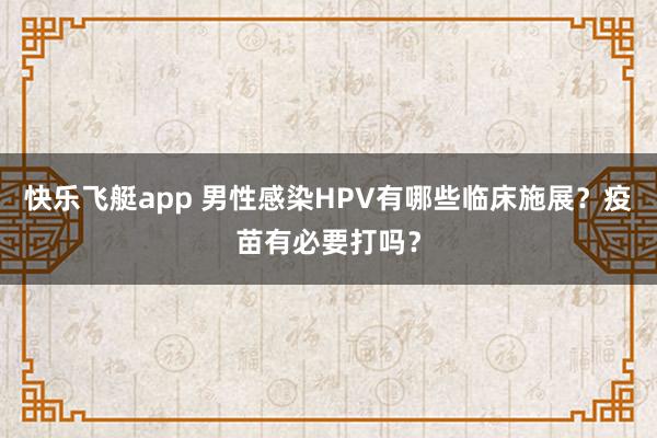 快乐飞艇app 男性感染HPV有哪些临床施展？疫苗有必要打吗？