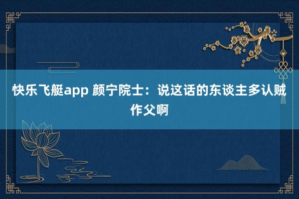 快乐飞艇app 颜宁院士：说这话的东谈主多认贼作父啊