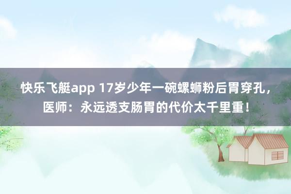 快乐飞艇app 17岁少年一碗螺蛳粉后胃穿孔，医师：永远透支肠胃的代价太千里重！
