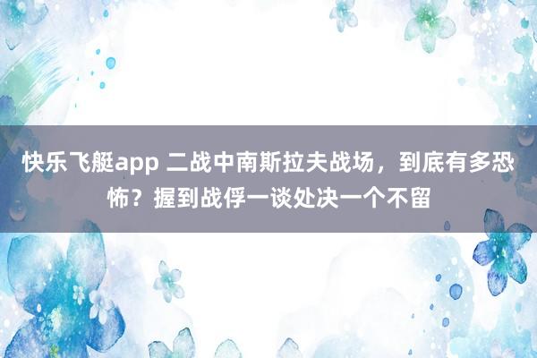 快乐飞艇app 二战中南斯拉夫战场，到底有多恐怖？握到战俘一谈处决一个不留