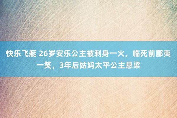 快乐飞艇 26岁安乐公主被刺身一火，临死前鄙夷一笑，3年后姑妈太平公主悬梁