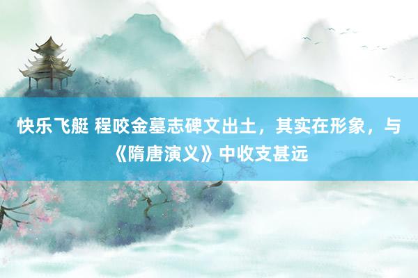快乐飞艇 程咬金墓志碑文出土，其实在形象，与《隋唐演义》中收支甚远