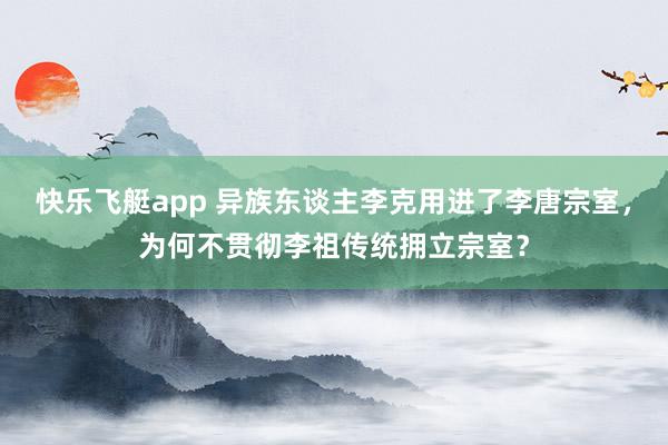 快乐飞艇app 异族东谈主李克用进了李唐宗室，为何不贯彻李祖传统拥立宗室？