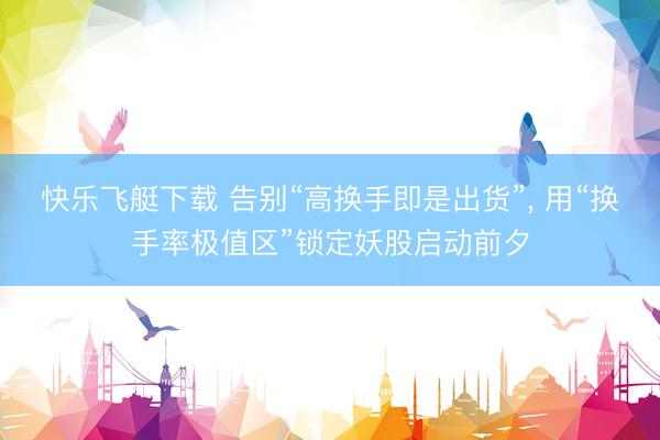 快乐飞艇下载 告别“高换手即是出货”， 用“换手率极值区”锁定妖股启动前夕