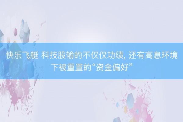 快乐飞艇 科技股输的不仅仅功绩， 还有高息环境下被重置的“资金偏好”
