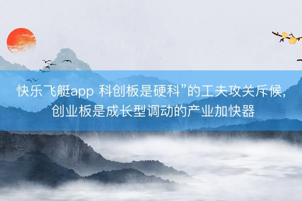 快乐飞艇app 科创板是硬科”的工夫攻关斥候， 创业板是成长型调动的产业加快器
