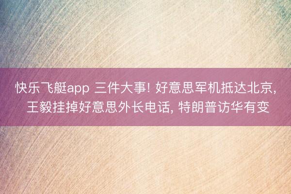 快乐飞艇app 三件大事! 好意思军机抵达北京， 王毅挂掉好意思外长电话， 特朗普访华有变