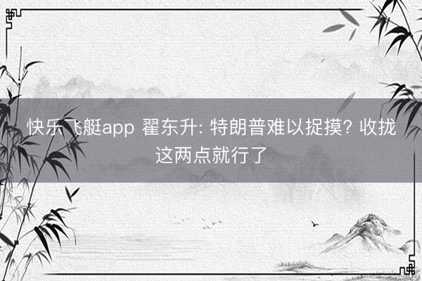 快乐飞艇app 翟东升: 特朗普难以捉摸? 收拢这两点就行了
