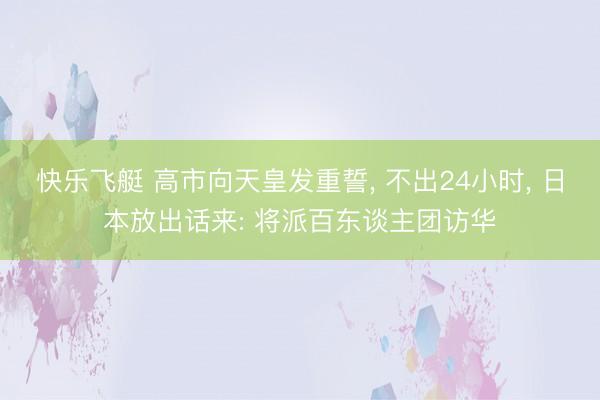 快乐飞艇 高市向天皇发重誓， 不出24小时， 日本放出话来: 将派百东谈主团访华
