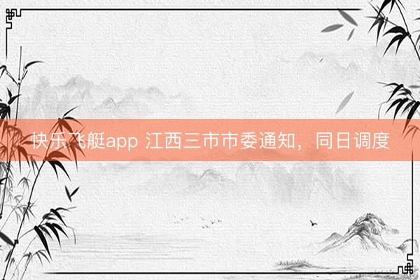 快乐飞艇app 江西三市市委通知，同日调度