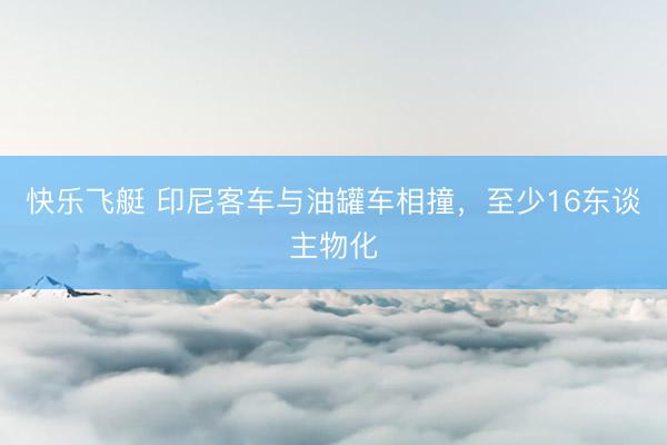 快乐飞艇 印尼客车与油罐车相撞，至少16东谈主物化