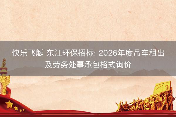 快乐飞艇 东江环保招标: 2026年度吊车租出及劳务处事承包格式询价