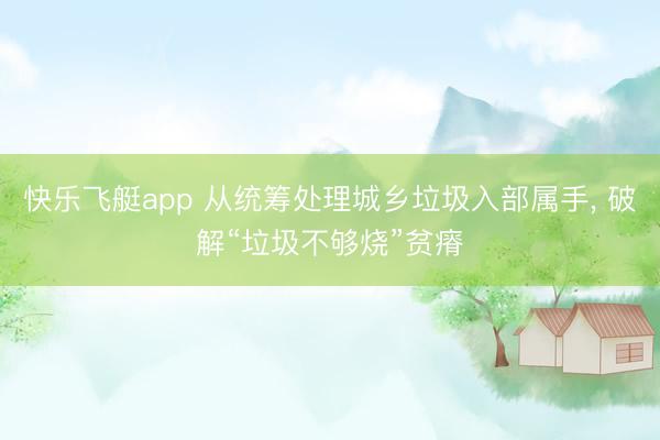 快乐飞艇app 从统筹处理城乡垃圾入部属手， 破解“垃圾不够烧”贫瘠