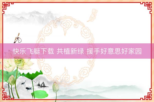 快乐飞艇下载 共植新绿 援手好意思好家园