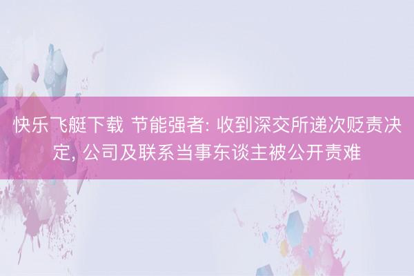 快乐飞艇下载 节能强者: 收到深交所递次贬责决定， 公司及联系当事东谈主被公开责难