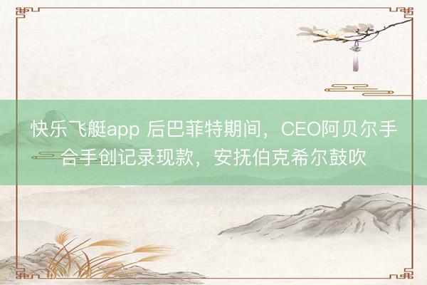 快乐飞艇app 后巴菲特期间，CEO阿贝尔手合手创记录现款，安抚伯克希尔鼓吹
