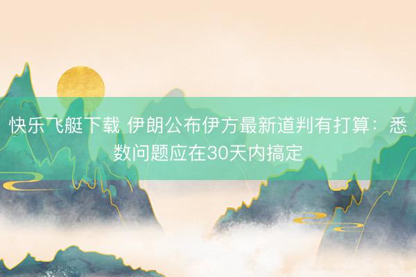 快乐飞艇下载 伊朗公布伊方最新道判有打算：悉数问题应在30天内搞定