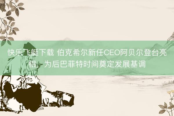 快乐飞艇下载 伯克希尔新任CEO阿贝尔登台亮相，为后巴菲特时间奠定发展基调