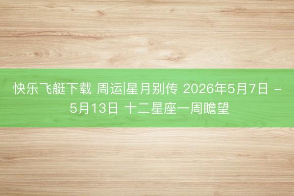 快乐飞艇下载 周运|星月别传 2026年5月7日 - 5月13日 十二星座一周瞻望