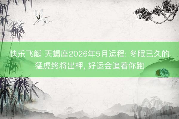 快乐飞艇 天蝎座2026年5月运程: 冬眠已久的猛虎终将出柙， 好运会追着你跑