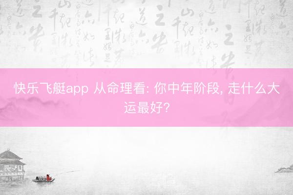 快乐飞艇app 从命理看: 你中年阶段, 走什么大运最好?