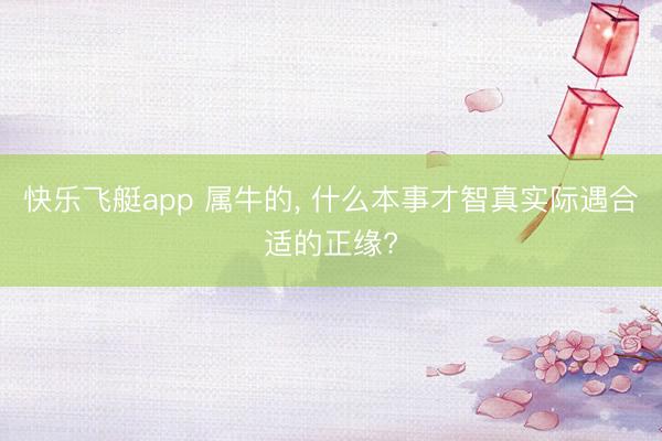 快乐飞艇app 属牛的, 什么本事才智真实际遇合适的正缘?
