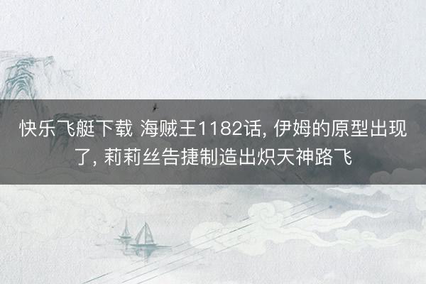 快乐飞艇下载 海贼王1182话， 伊姆的原型出现了， 莉莉丝告捷制造出炽天神路飞