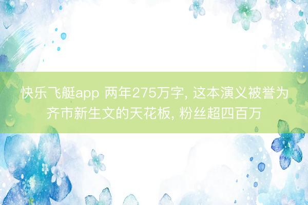 快乐飞艇app 两年275万字, 这本演义被誉为齐市新生文的天花板, 粉丝超四百万