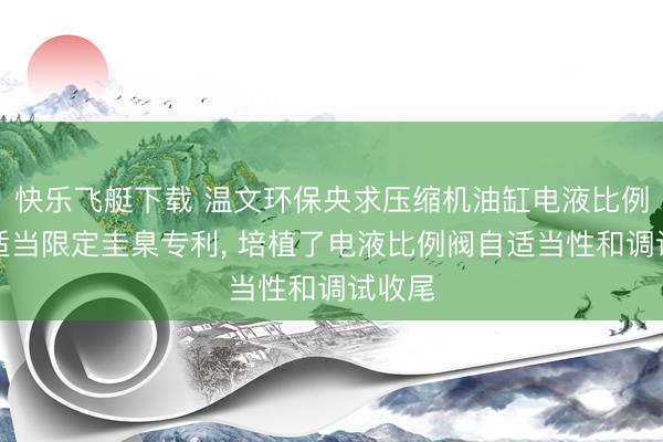 快乐飞艇下载 温文环保央求压缩机油缸电液比例阀自适当限定圭臬专利, 培植了电液比例阀自适当性和调试收尾