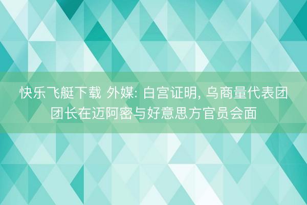 快乐飞艇下载 外媒: 白宫证明, 乌商量代表团团长在迈阿密与好意思方官员会面