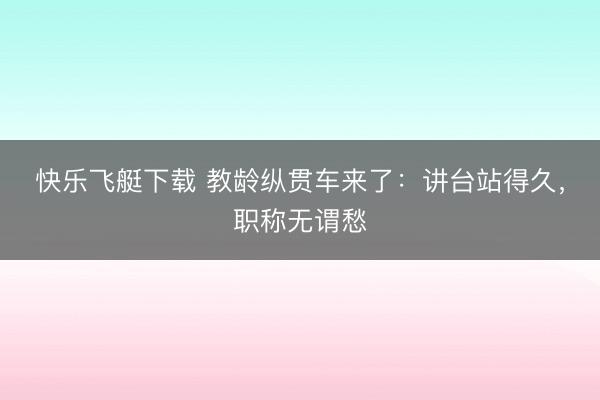 快乐飞艇下载 教龄纵贯车来了：讲台站得久，职称无谓愁