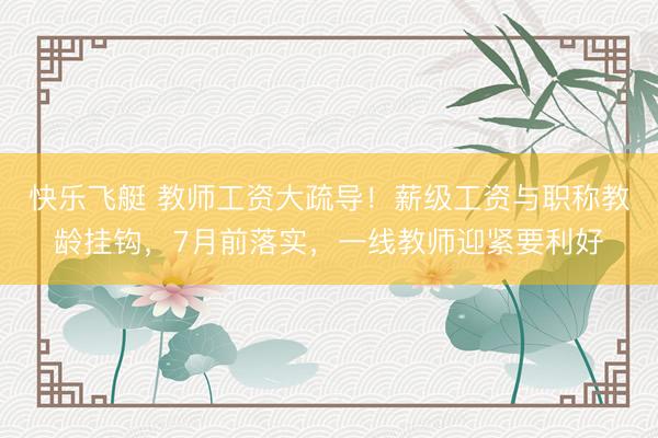 快乐飞艇 教师工资大疏导！薪级工资与职称教龄挂钩，7月前落实，一线教师迎紧要利好