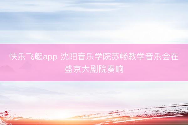 快乐飞艇app 沈阳音乐学院苏畅教学音乐会在盛京大剧院奏响